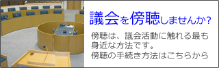 議会を傍聴しませんか？傍聴は、議会活動に触れる最も身近な方法です。傍聴の手続き方法はこちらから。